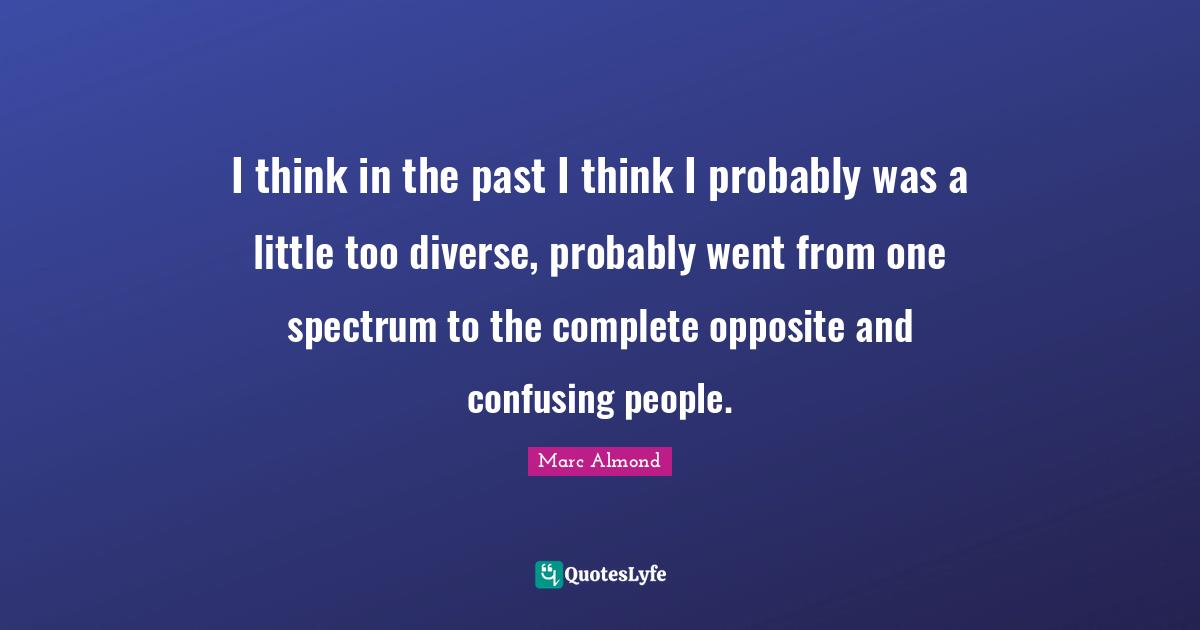 I think in the past I think I probably was a little too diverse, probably went from one spectrum to the complete opposite and confusing people.