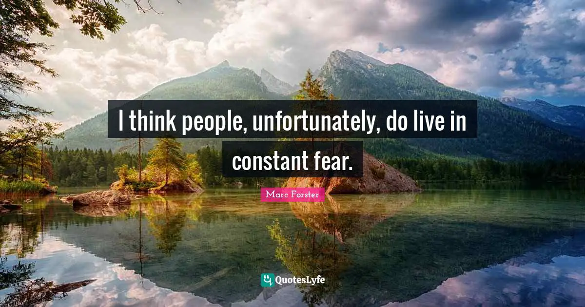 I think people, unfortunately, do live in constant fear.
