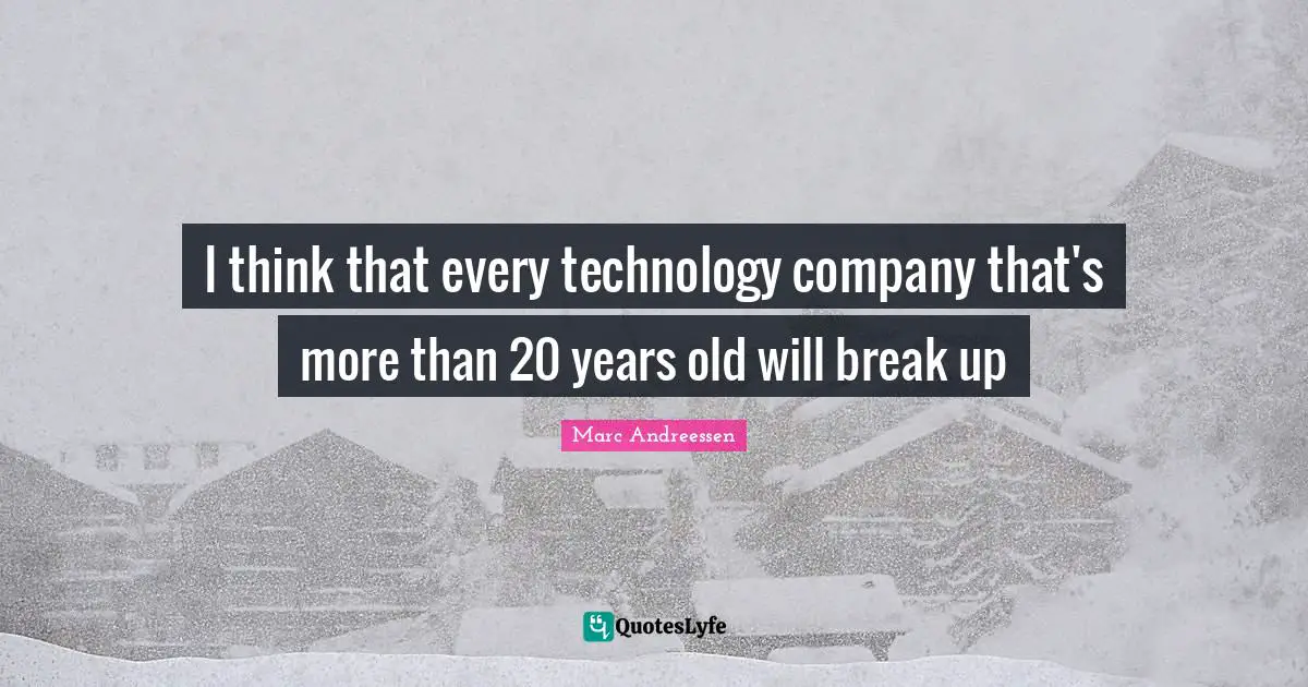 I think that every technology company that's more than 20 years old will break up