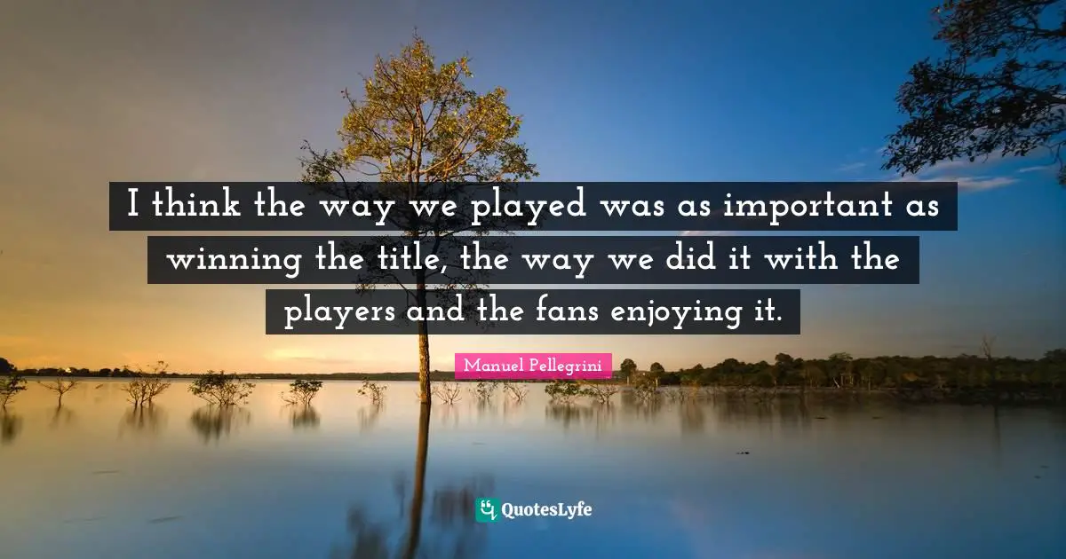 I think the way we played was as important as winning the title, the way we did it with the players and the fans enjoying it.