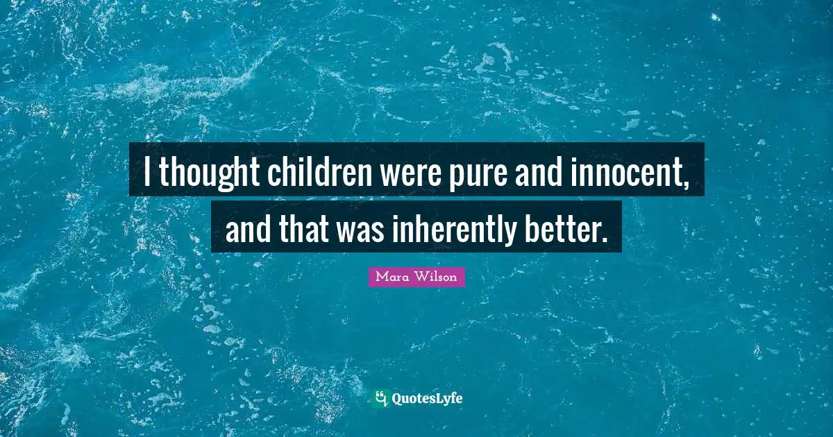 I thought children were pure and innocent, and that was inherently better.