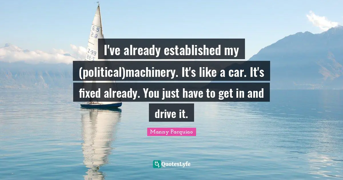 I've already established my (political)machinery. It's like a car. It's fixed already. You just have to get in and drive it.