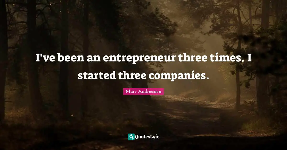 I've been an entrepreneur three times. I started three companies.