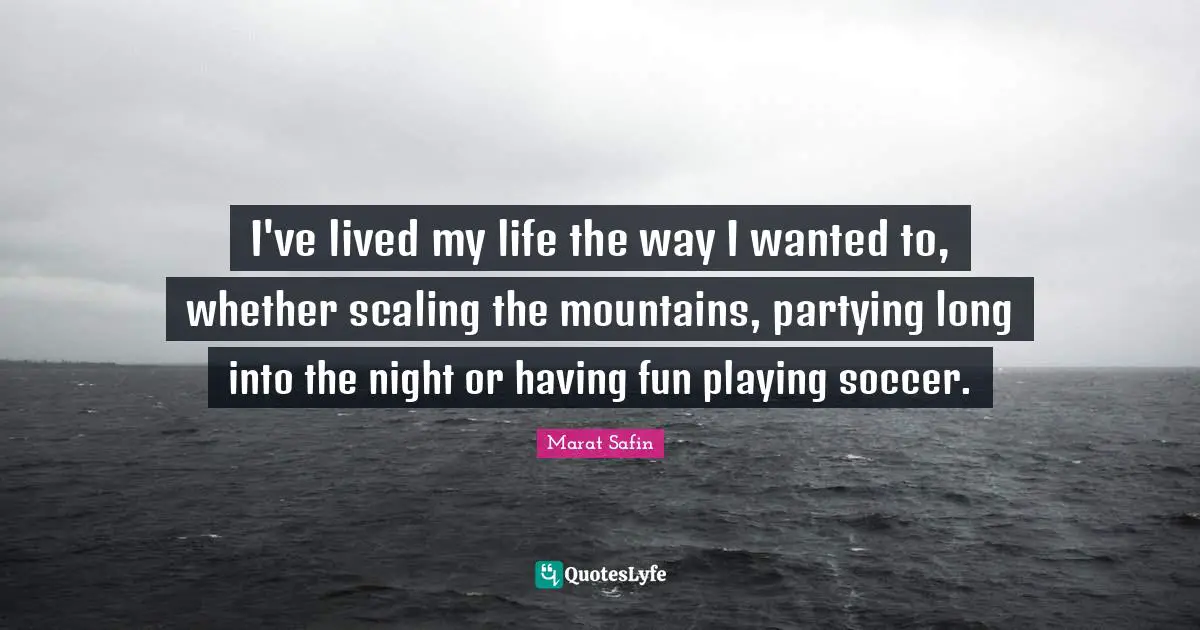 I've lived my life the way I wanted to, whether scaling the mountains, partying long into the night or having fun playing soccer.