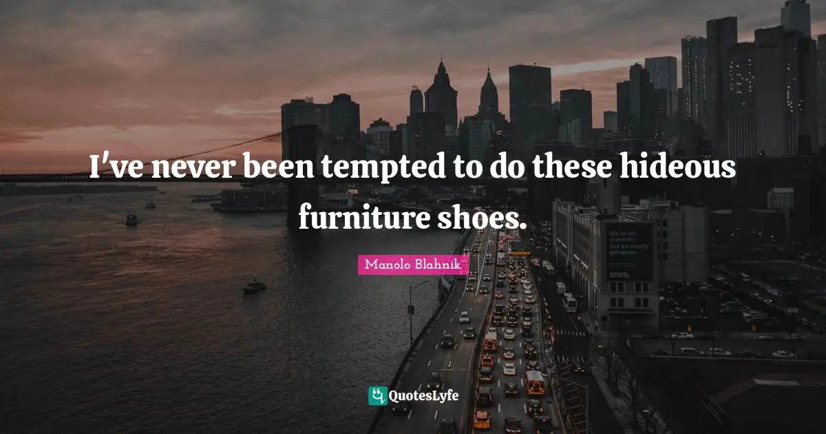 Manolo Blahnik Quotes: "I've never been tempted to do these hideous furniture shoes."