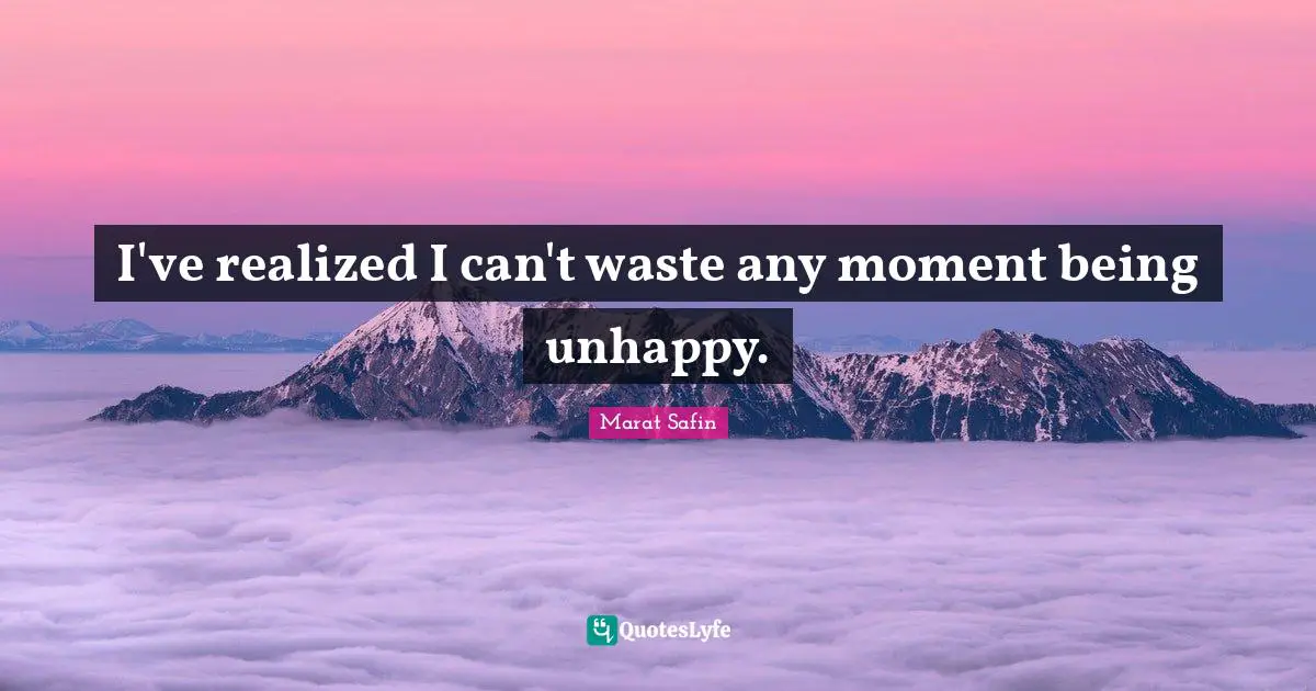 I've realized I can't waste any moment being unhappy.