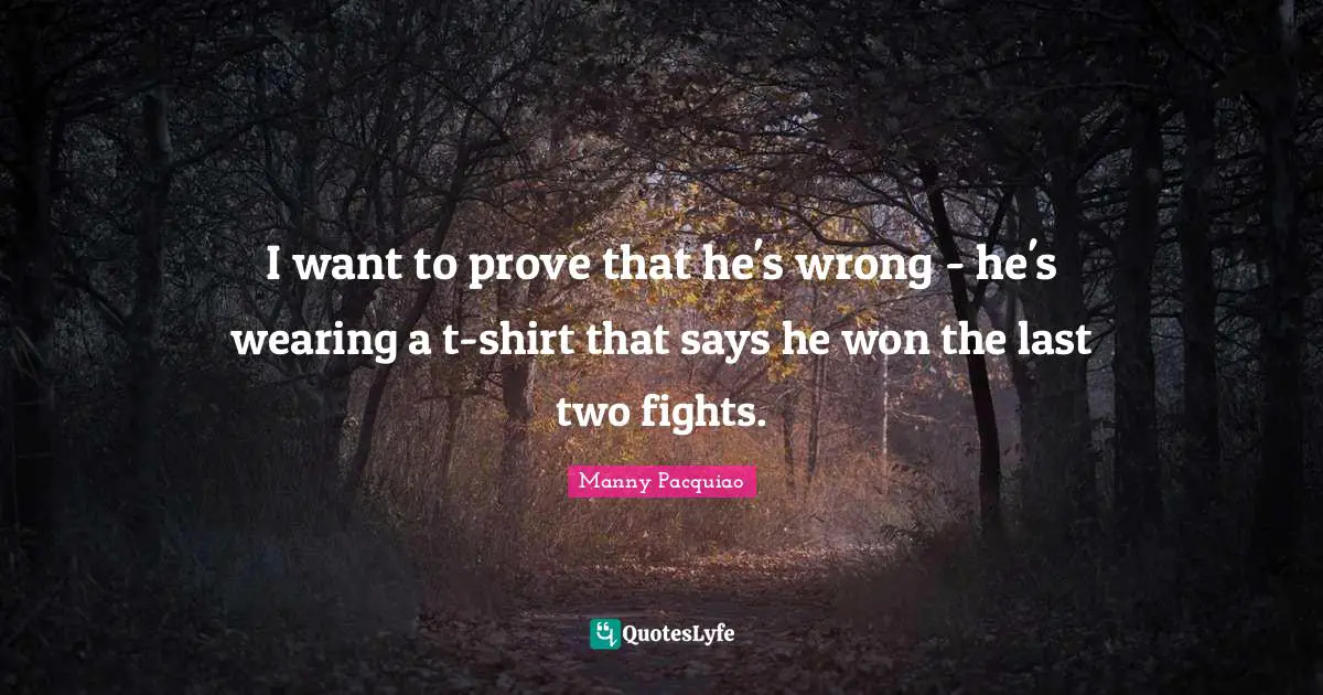 I want to prove that he's wrong - he's wearing a t-shirt that says he won the last two fights.