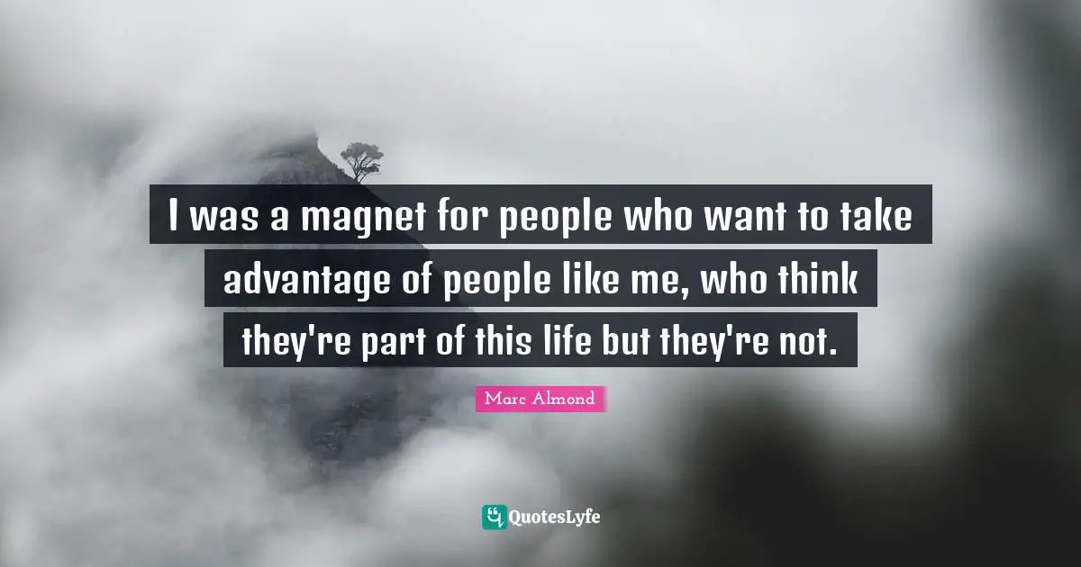 I was a magnet for people who want to take advantage of people like me, who think they're part of this life but they're not.