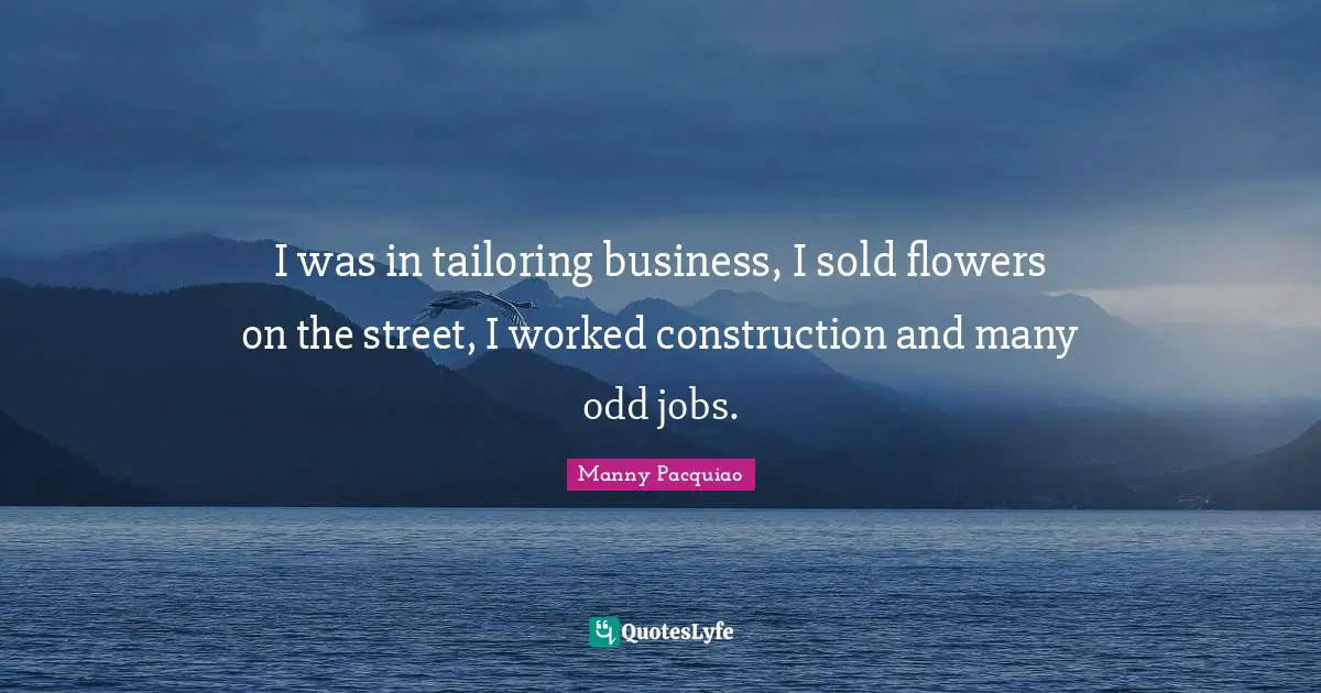I was in tailoring business, I sold flowers on the street, I worked construction and many odd jobs.
