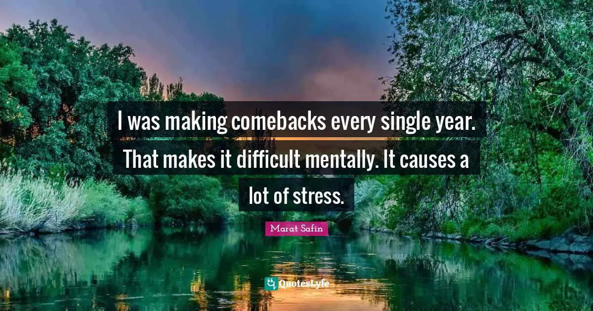 I was making comebacks every single year. That makes it difficult mentally. It causes a lot of stress.
