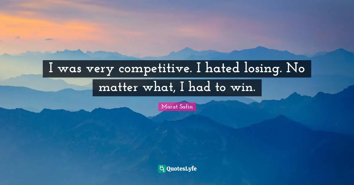 I was very competitive. I hated losing. No matter what, I had to win.