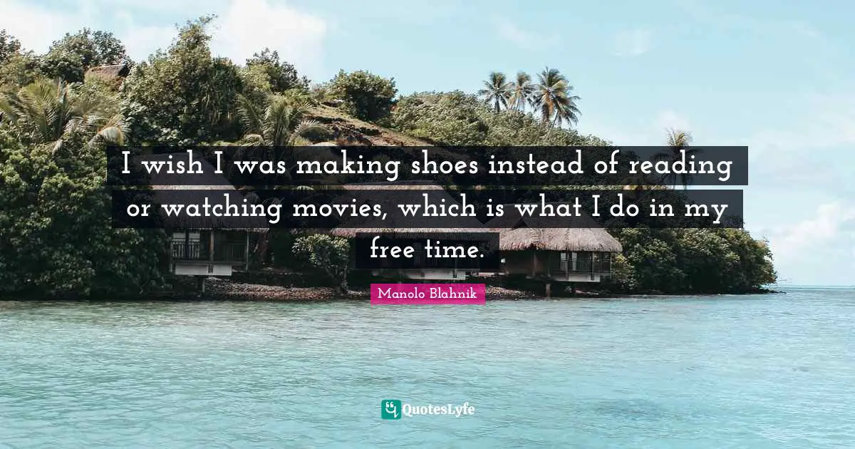 Free Time Quotes: "I wish I was making shoes instead of reading or watching movies, which is what I do in my free time."