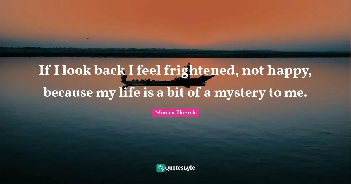 Manolo Blahnik Quotes: "If I look back I feel frightened, not happy, because my life is a bit of a mystery to me."