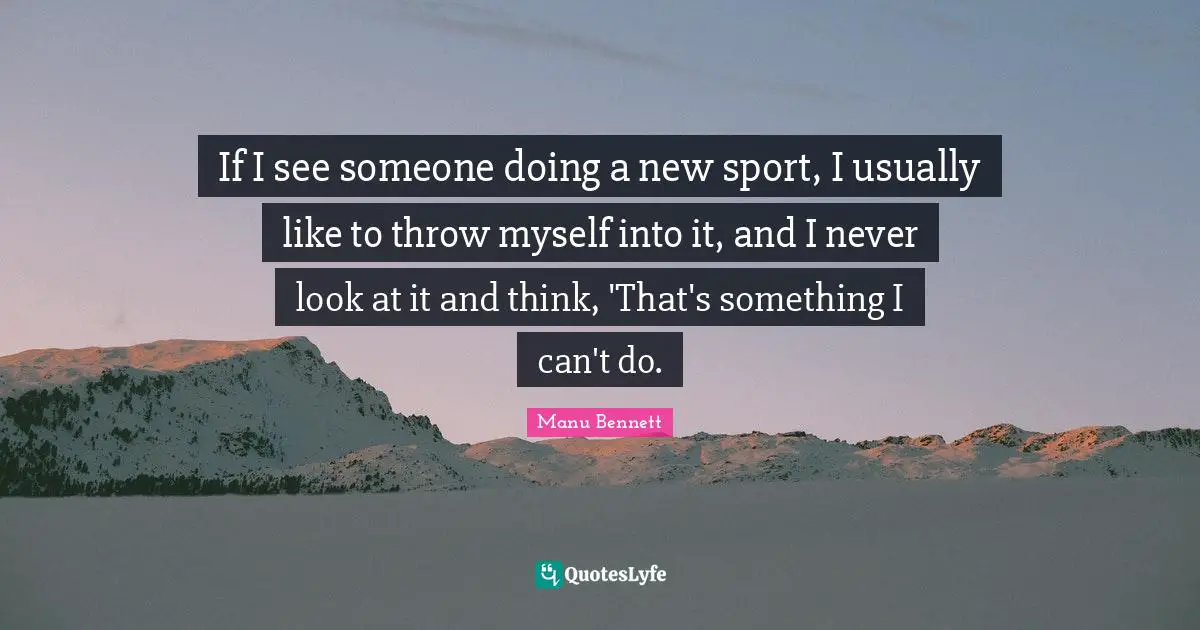 If I see someone doing a new sport, I usually like to throw myself into it, and I never look at it and think, 'That's something I can't do.