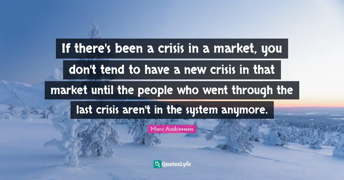 If there's been a crisis in a market, you don't tend to have a new crisis in that market until the people who went through the last crisis aren't in the system anymore.