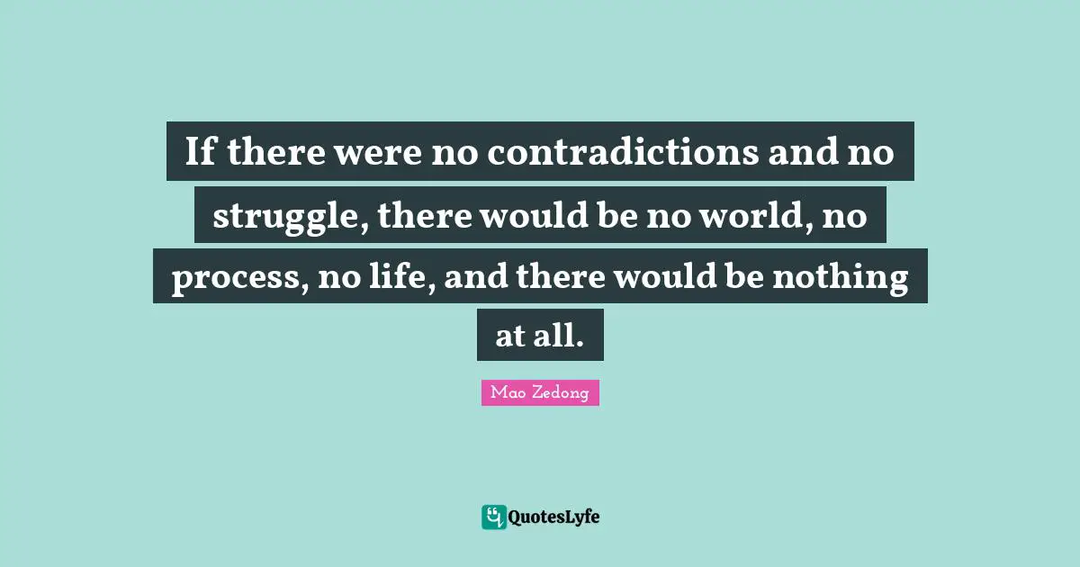 If there were no contradictions and no struggle, there would be no world, no process, no life, and there would be nothing at all.