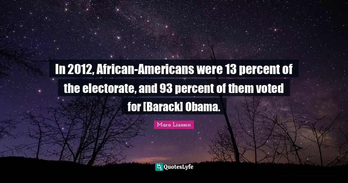 Mara Liasson Quotes: In 2012, African-Americans were 13 percent of the electorate, and 93 percent of them voted for [Barack] Obama.