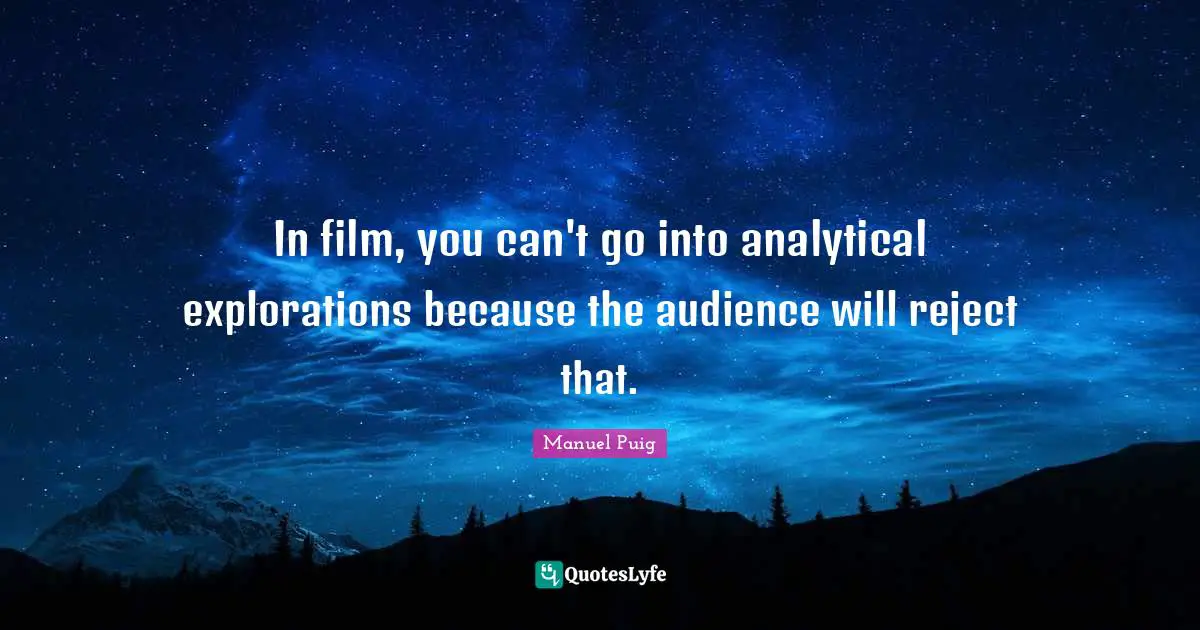 In film, you can't go into analytical explorations because the audience will reject that.
