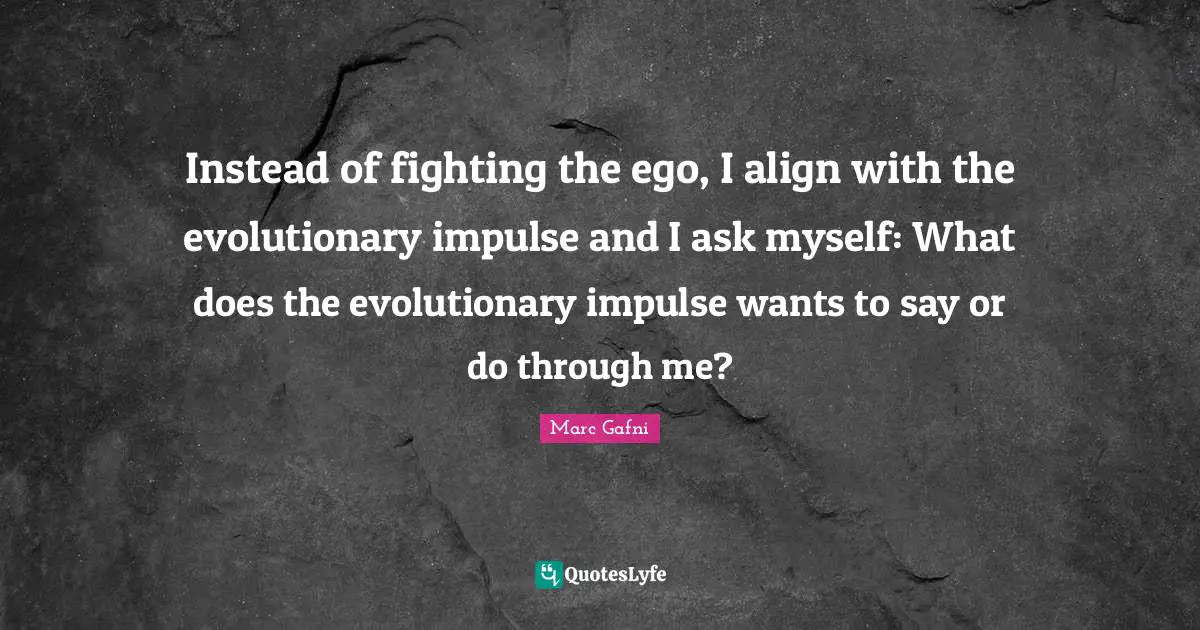 Instead of fighting the ego, I align with the evolutionary impulse and I ask myself: What does the evolutionary impulse wants to say or do through me?