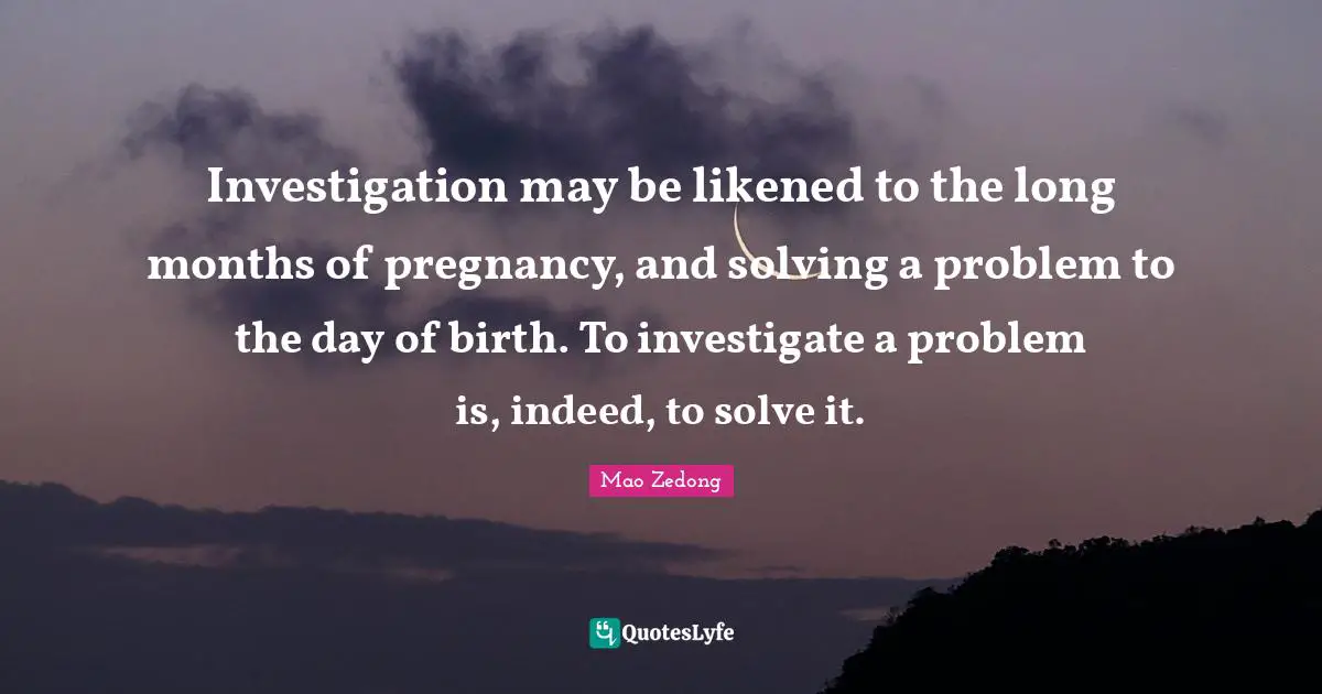 Months Quotes: "Investigation may be likened to the long months of pregnancy, and solving a problem to the day of birth. To investigate a problem is, indeed, to solve it."