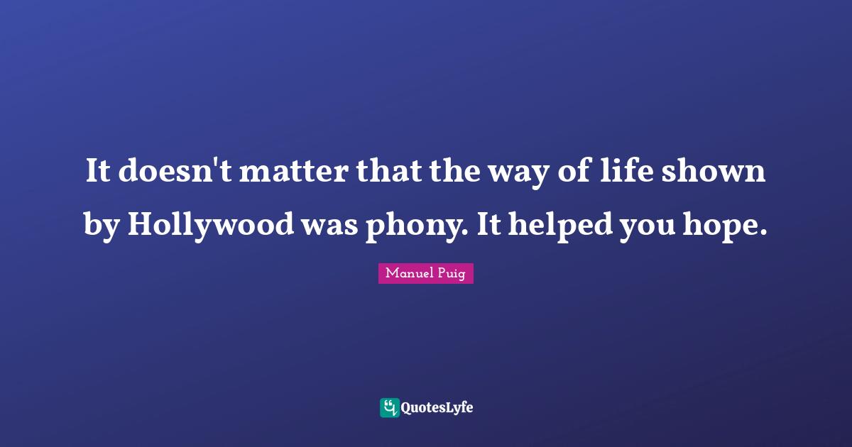 It doesn't matter that the way of life shown by Hollywood was phony. It helped you hope.