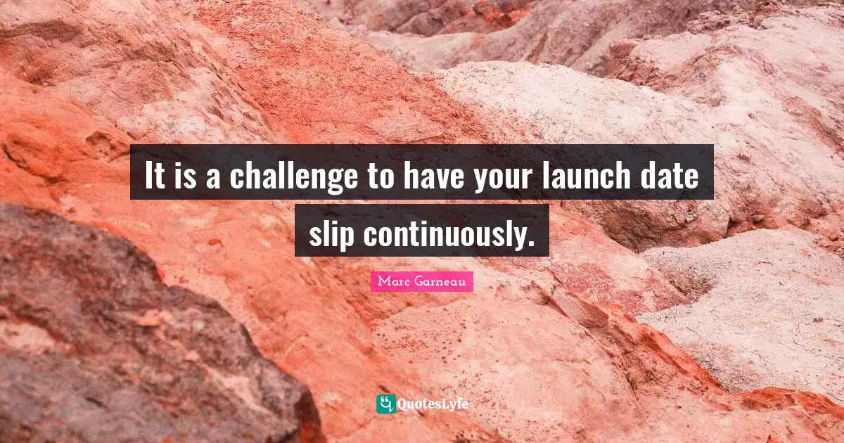 It is a challenge to have your launch date slip continuously.
