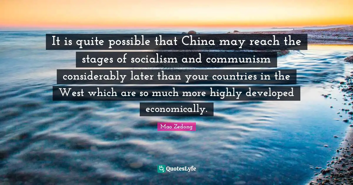 It is quite possible that China may reach the stages of socialism and communism considerably later than your countries in the West which are so much more highly developed economically.