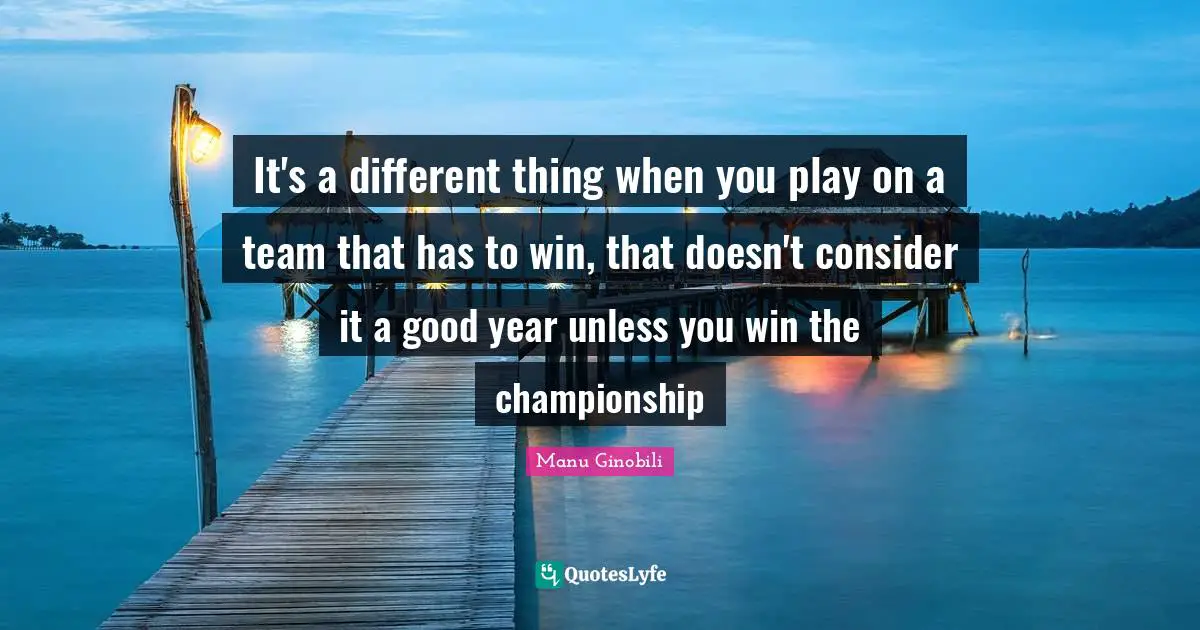 It's a different thing when you play on a team that has to win, that doesn't consider it a good year unless you win the championship