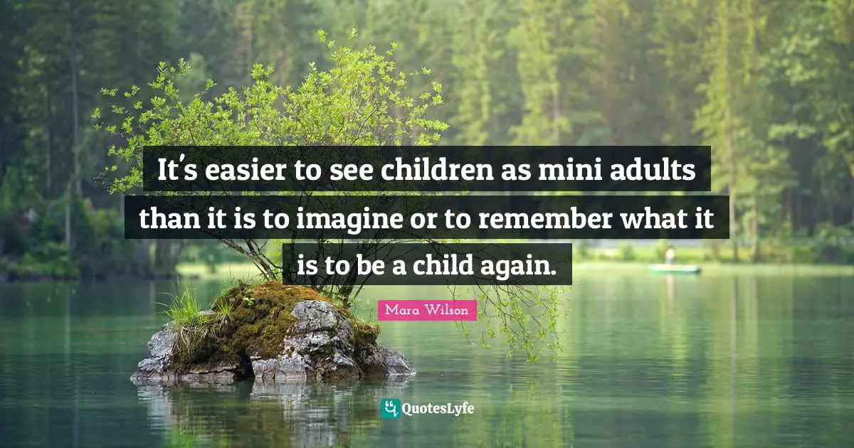 It's easier to see children as mini adults than it is to imagine or to remember what it is to be a child again.