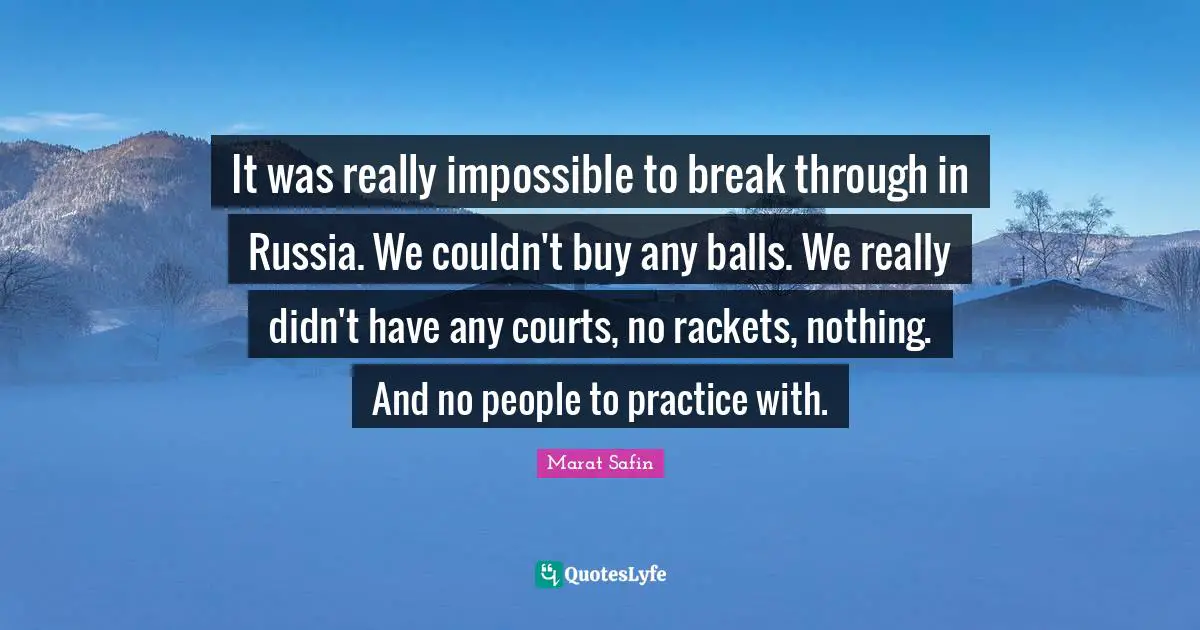 It was really impossible to break through in Russia. We couldn't buy any balls. We really didn't have any courts, no rackets, nothing. And no people to practice with.