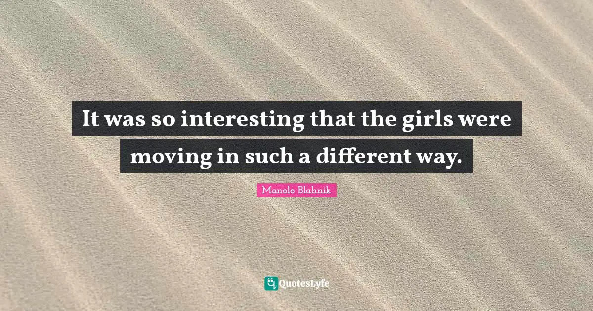 Manolo Blahnik Quotes: "It was so interesting that the girls were moving in such a different way."