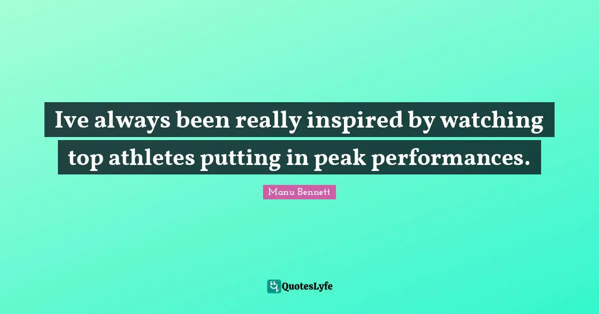 Ive always been really inspired by watching top athletes putting in peak performances.