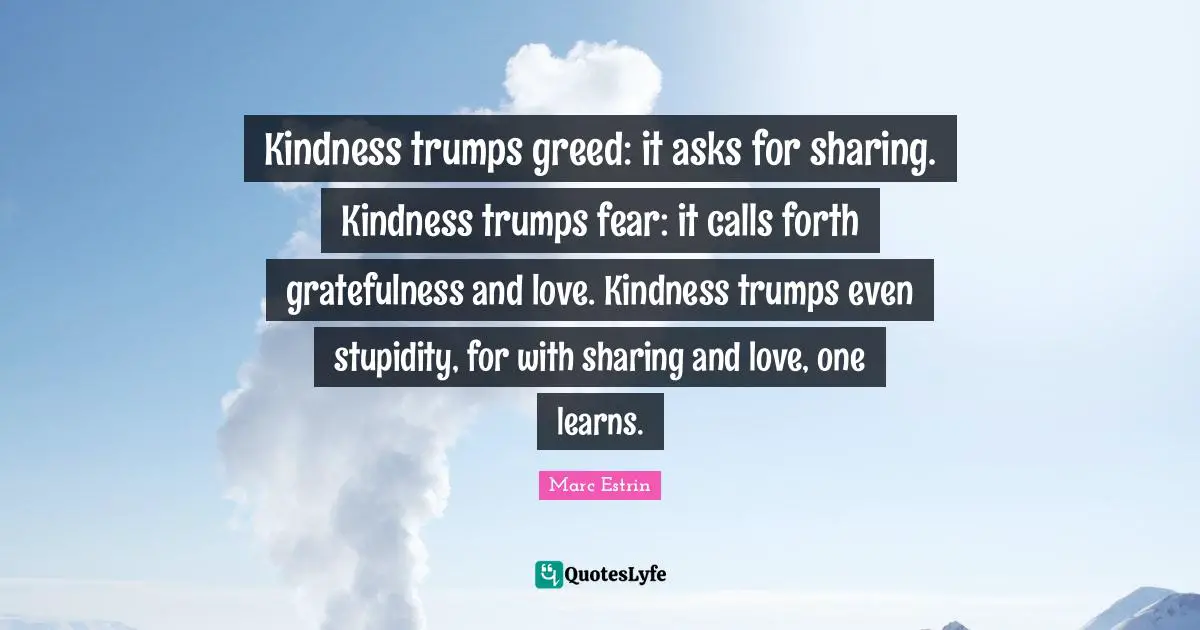 Gratefulness Quotes: "Kindness trumps greed: it asks for sharing. Kindness trumps fear: it calls forth gratefulness and love. Kindness trumps even stupidity, for with sharing and love, one learns."