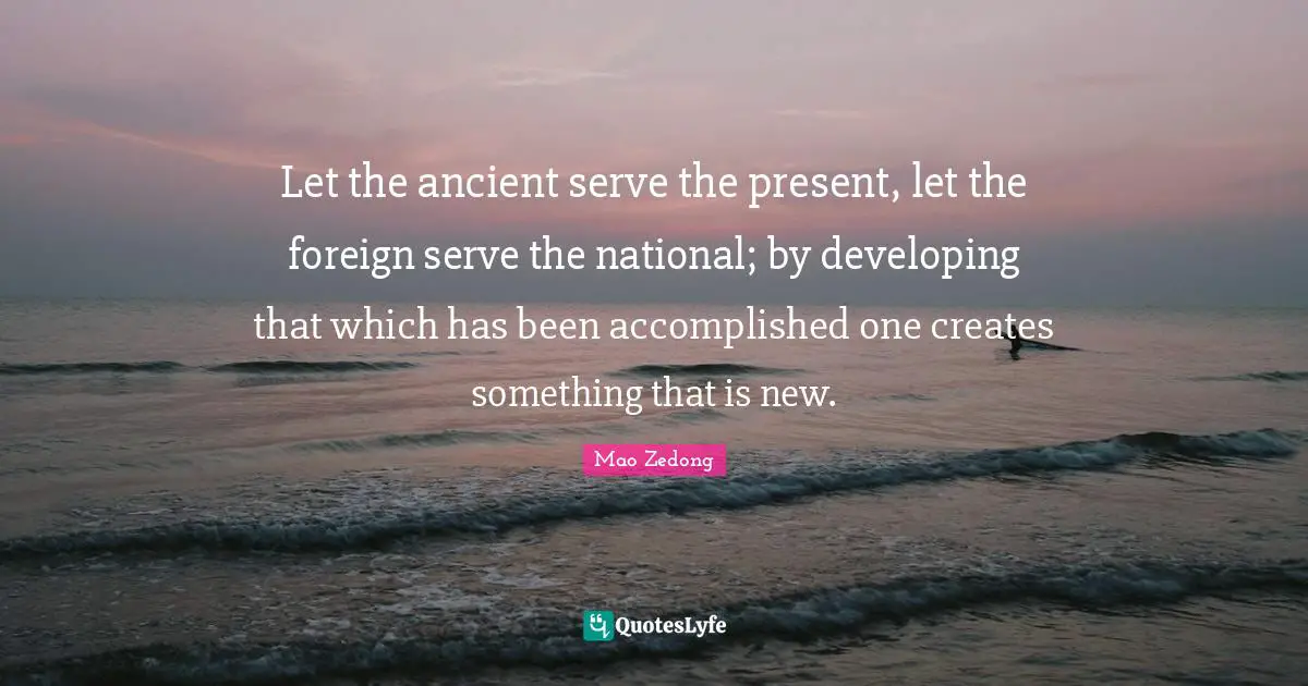 Let the ancient serve the present, let the foreign serve the national; by developing that which has been accomplished one creates something that is new.
