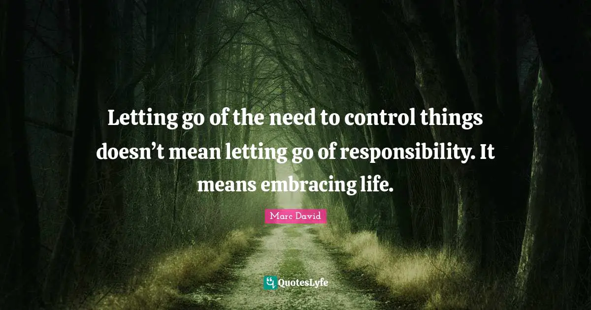 Letting go of the need to control things doesn’t mean letting go of responsibility. It means embracing life.