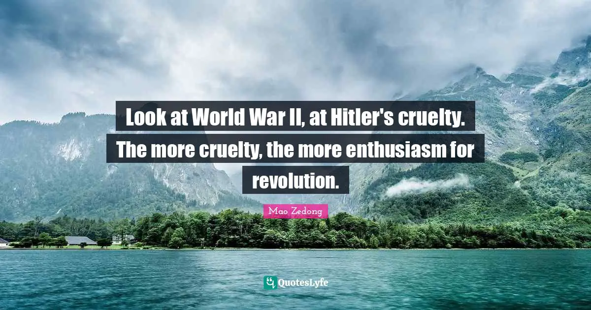 Look at World War II, at Hitler's cruelty. The more cruelty, the more enthusiasm for revolution.