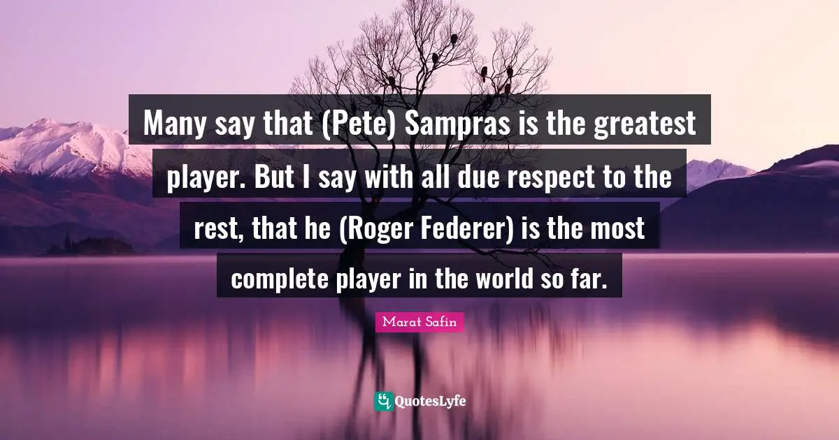 Roger Quotes: "Many say that (Pete) Sampras is the greatest player. But I say with all due respect to the rest, that he (Roger Federer) is the most complete player in the world so far."