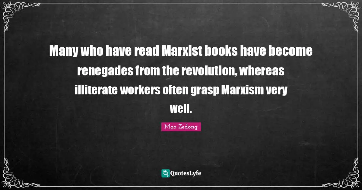 Marxist Quotes: "Many who have read Marxist books have become renegades from the revolution, whereas illiterate workers often grasp Marxism very well."
