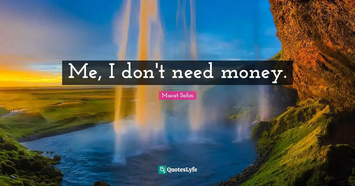 Me, I don't need money.