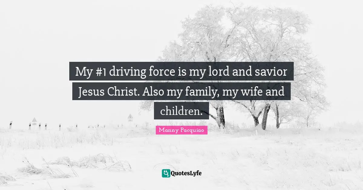 My #1 driving force is my lord and savior Jesus Christ. Also my family, my wife and children.
