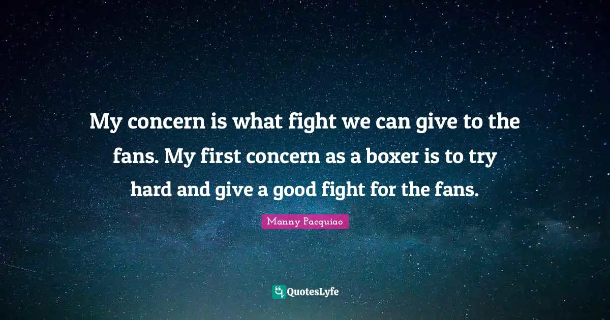 My concern is what fight we can give to the fans. My first concern as a boxer is to try hard and give a good fight for the fans.