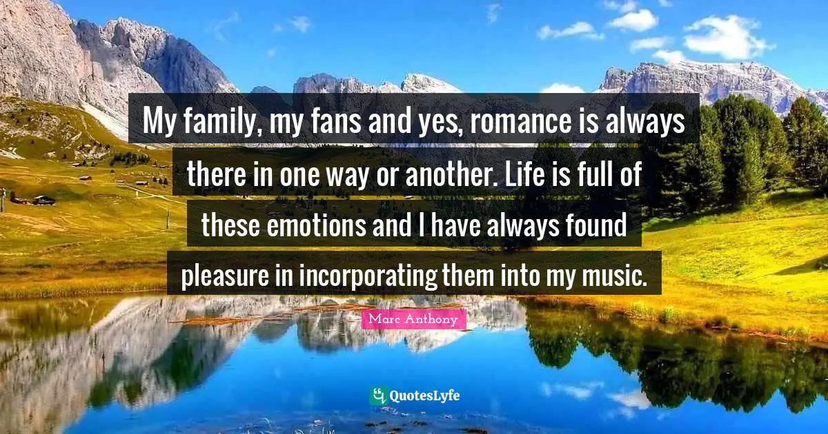 My family, my fans and yes, romance is always there in one way or another. Life is full of these emotions and I have always found pleasure in incorporating them into my music.