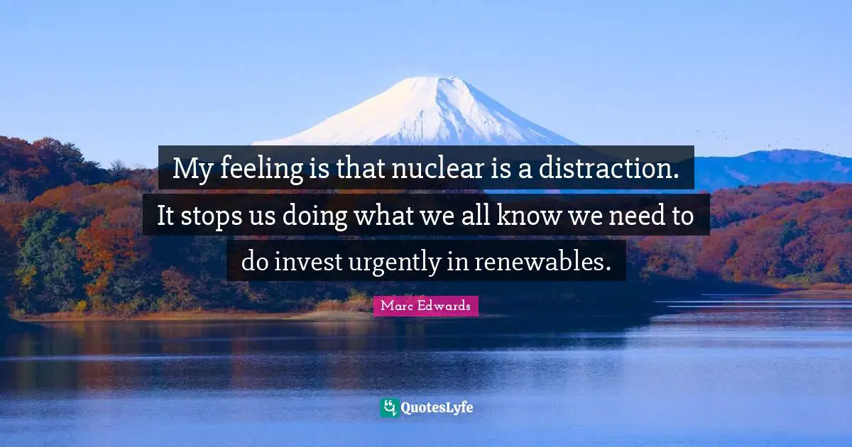 My feeling is that nuclear is a distraction. It stops us doing what we all know we need to do invest urgently in renewables.