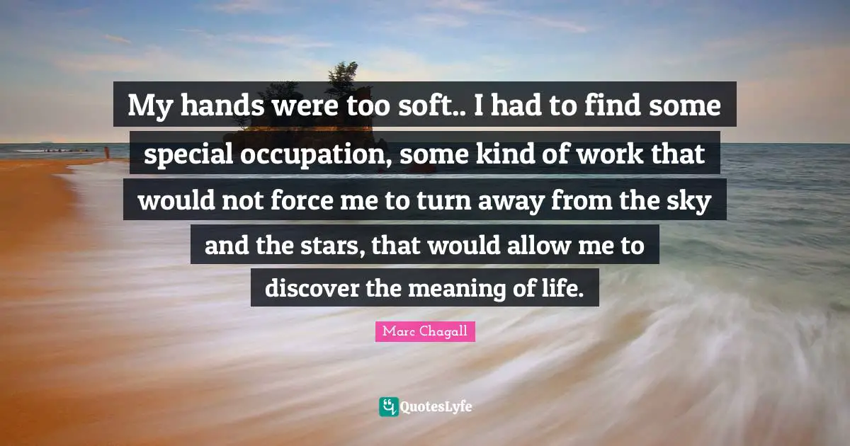 My hands were too soft.. I had to find some special occupation, some kind of work that would not force me to turn away from the sky and the stars, that would allow me to discover the meaning of life.
