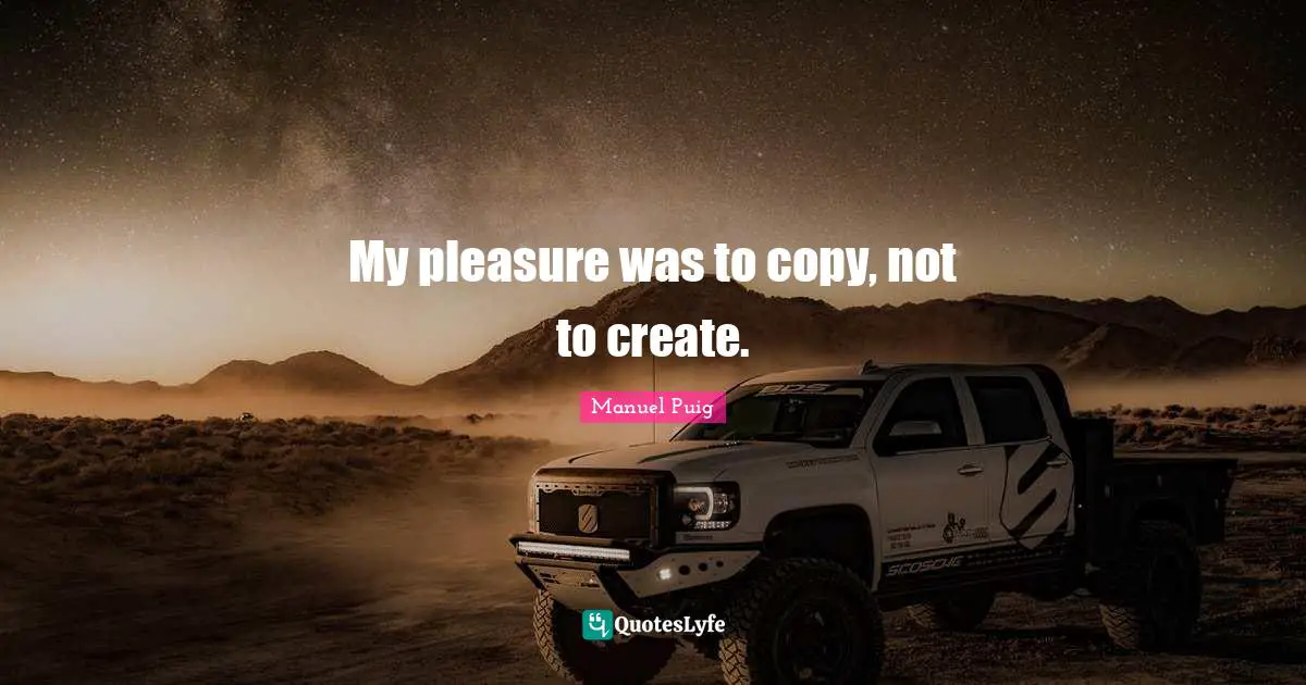 My pleasure was to copy, not to create.