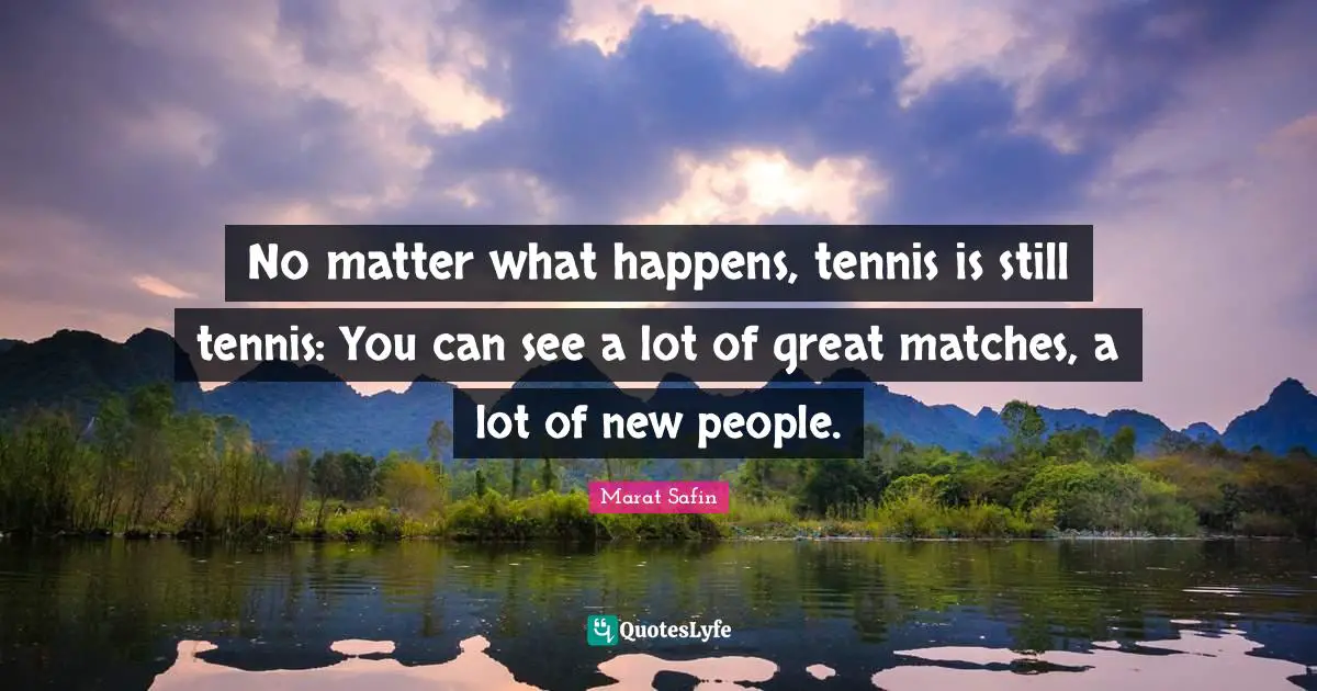No matter what happens, tennis is still tennis: You can see a lot of great matches, a lot of new people.