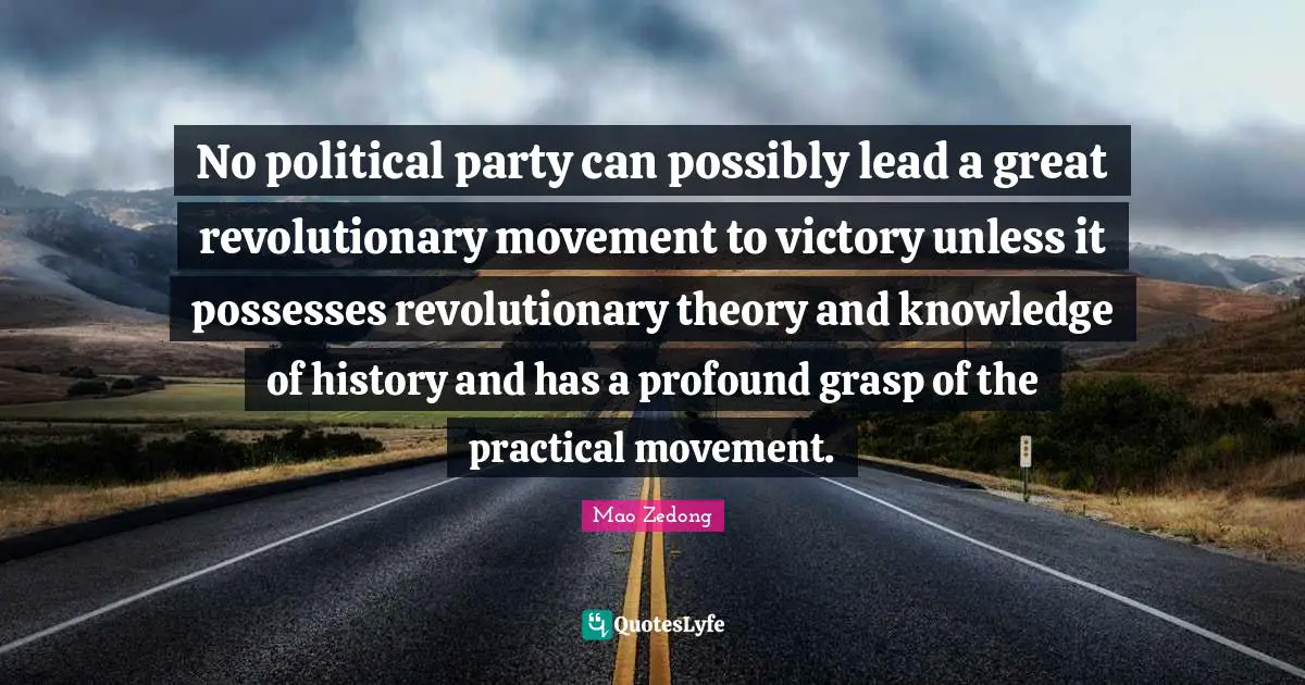 No political party can possibly lead a great revolutionary movement to victory unless it possesses revolutionary theory and knowledge of history and has a profound grasp of the practical movement.