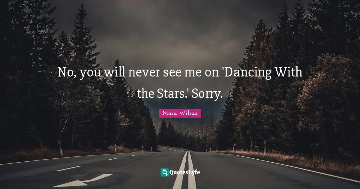 No, you will never see me on 'Dancing With the Stars.' Sorry.