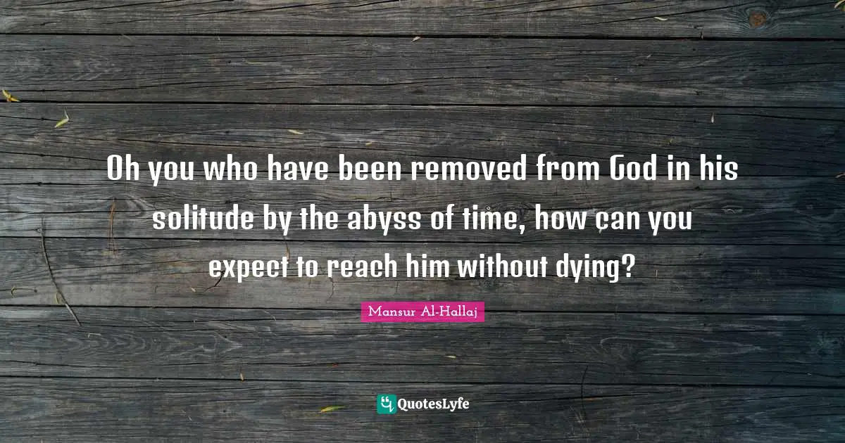Mansur Al-Hallaj Quotes: Oh you who have been removed from God in his solitude by the abyss of time, how can you expect to reach him without dying?