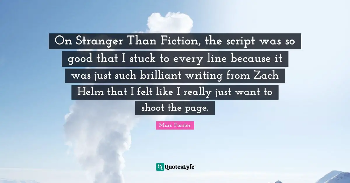 On Stranger Than Fiction, the script was so good that I stuck to every line because it was just such brilliant writing from Zach Helm that I felt like I really just want to shoot the page.